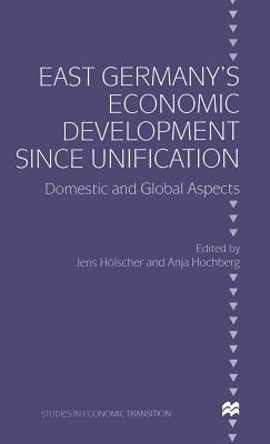East Germany's Economic Development Since Unification: Domestic and Global Aspects by Hochberg, Anja