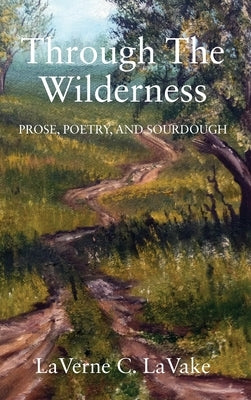 Through the Wilderness: Prose, Poetry, and Sourdough by Lavake, Laverne C.