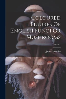 Coloured Figures Of English Fungi Or Mushrooms; Volume 2 by Sowerby, James