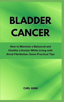 Bladder Cancer: A Comprehensive Guide to Understanding and Recovering from Bladder Cancer by Juan, Carl