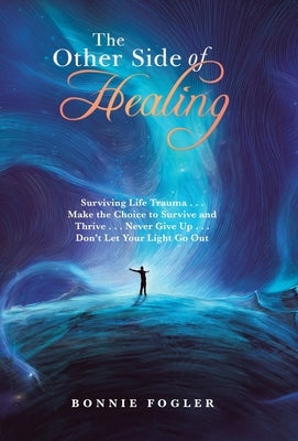 The Other Side of Healing: Surviving Life Trauma . . . Make the Choice to Survive and Thrive . . . Never Give up . . . Don't Let Your Light Go Ou by Fogler, Bonnie