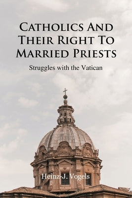 Catholics And Their Right To Married Priests: Struggles with the Vatican by Heinz-J Vogels