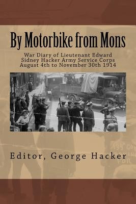 By Motorbike from Mons: War Diary of Lieutenant Edward Sidney Hacker Army Service Corps August 4th to November 30th 1914 by Hacker, George
