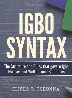 Igbo Syntax: The Structure and Rules that Govern Igbo Phrases and Well-formed Sentences by Ogbonna, Elisha O.