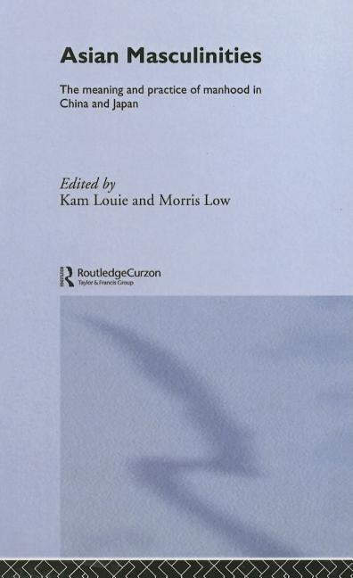 Asian Masculinities: The Meaning and Practice of Manhood in China and Japan by Louie, Kam