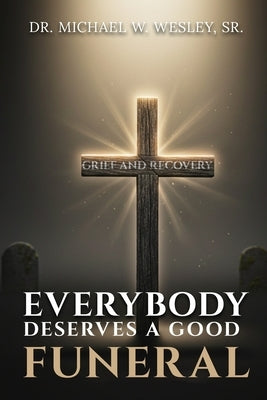 Everybody Deserves A Good Funeral: Grief and Recovery by Dr Michael W Wesley Sr
