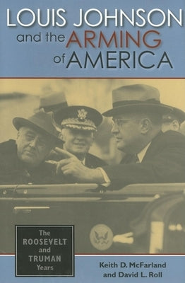 Louis Johnson and the Arming of America: The Roosevelt and Truman Years by McFarland, Keith D.