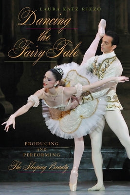 Dancing the Fairy Tale: Producing and Performing the Sleeping Beauty by Katz Rizzo, Laura