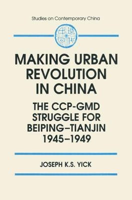 Making Urban Revolution in China: The Ccp-GMD Struggle for Beiping-Tianjin, 1945-49: The Ccp-GMD Struggle for Beiping-Tianjin, 1945-49 by Yick, Joseph K. S.