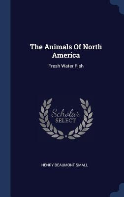 The Animals Of North America: Fresh Water Fish by Small, Henry Beaumont