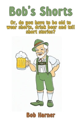 Bob's Shorts: Or, do you have to be old to wear shorts, drink beer and tell short stories? by Harner, Bob