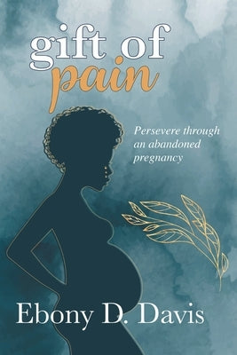 Gift of Pain: Persevere through an abandoned pregnancy by Davis, Ebony