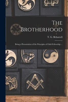 The Brotherhood: Being a Presentation of the Principles of Odd-fellowship ... by Beharrell, T. G. (Thomas G. ).