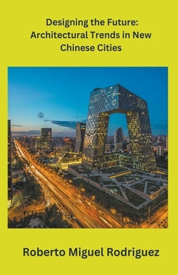 Designing the Future: Architectural Trends in New Chinese Cities by Rodriguez, Roberto Miguel