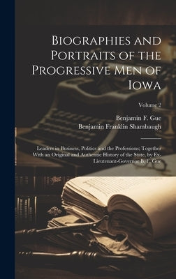 Biographies and Portraits of the Progressive Men of Iowa: Leaders in Business, Politics and the Professions; Together With an Original and Authentic H by Shambaugh, Benjamin Franklin