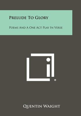 Prelude to Glory: Poems and a One Act Play in Verse by Waight, Quentin