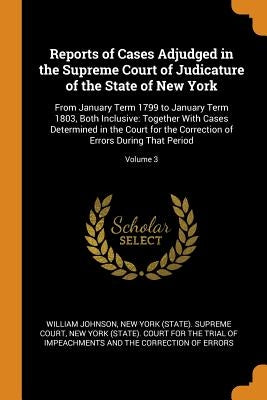 Reports of Cases Adjudged in the Supreme Court of Judicature of the State of New York: From January Term 1799 to January Term 1803, Both Inclusive: To by Johnson, William
