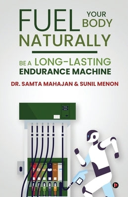 Fuel Your Body Naturally: Be a Long-lasting Endurance Machine by Sunil Menon