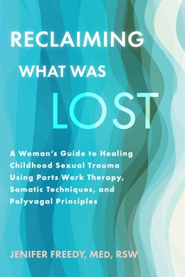 Reclaiming What Was Lost: A Woman's Guide to Healing Childhood Sexual Trauma Using Parts Work Therapy, Somatic Techniques, and Polyvagal Principles by Freedy, Jenifer