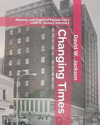 Changing Times: Almanac and Digest of Kansas City's LGBTQ+ History. Volume 2: Almanac, 1966-2021 by Jackson, David W.