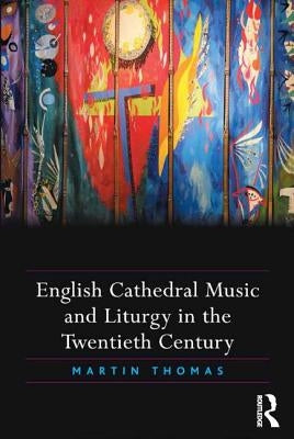 English Cathedral Music and Liturgy in the Twentieth Century by Thomas, Martin