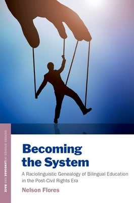 Becoming the System: A Raciolinguistic Genealogy of Bilingual Education in the Post-Civil Rights Era by Flores, Nelson