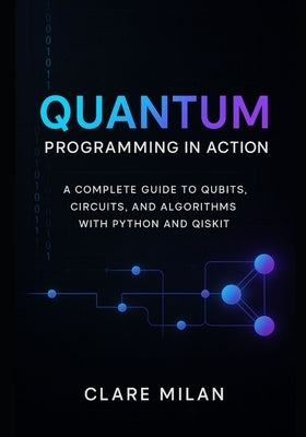 Quantum Programming in Action: A Complete Guide to Qubits, Circuits, and Algorithms with Python and Qiskit by Milan, Clare