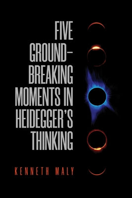 Five Groundbreaking Moments in Heidegger's Thinking by Maly, Kenneth
