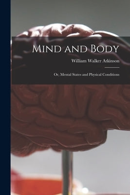 Mind and Body: or, Mental States and Physical Conditions by Atkinson, William Walker 1862-1932