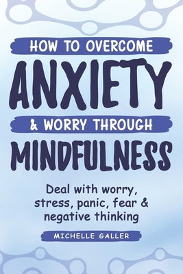 How To Overcome Anxiety & Worry Through Mindfulness by Galler, Michelle