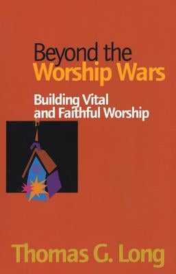 Beyond the Worship Wars: Building Vital and Faithful Worship by Long, Thomas G.