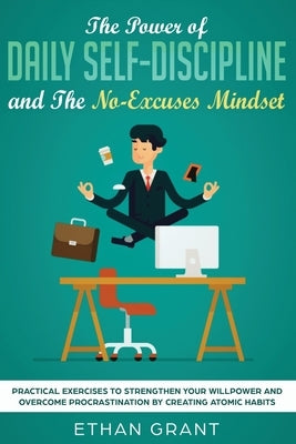 The Power of Daily Self-Discipline and The No-Excuses Mindset: Practical Exercises to Strengthen Your Willpower and Overcome Procrastination by Creati by Grant, Ethan