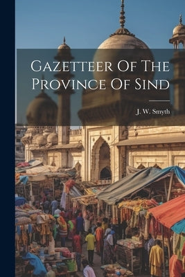 Gazetteer Of The Province Of Sind by Smyth, J. W.