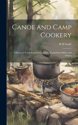 Canoe and Camp Cookery: A Practical Cook Book for Canoeists, Corinthian Sailors and Outers by Soulé, H. H.