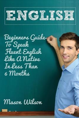 English: Beginners Guide to Speak Fluent English Like a Native in Less Than 6 Months by Wilson, Mason