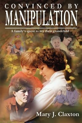 Convinced by Manipulation: A family's quest to see their grandchild by Claxton, Mary J.
