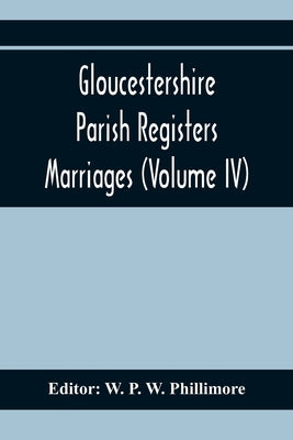 Gloucestershire Parish Registers. Marriages (Volume IV) by P. W. Phillimore, W.