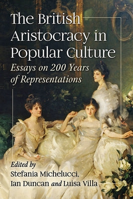 The British Aristocracy in Popular Culture: Essays on 200 Years of Representations by Michelucci, Stefania