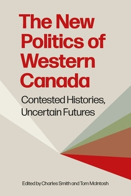 The New Politics of Western Canada: Contested Histories, Uncertain Futures by Smith, Charles