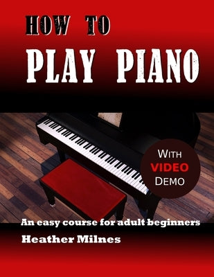 How to Play Piano: An easy course for adult beginners by Milnes, Heather