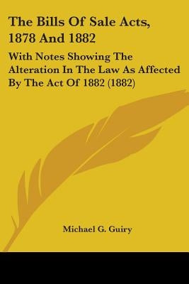 The Bills Of Sale Acts, 1878 And 1882: With Notes Showing The Alteration In The Law As Affected By The Act Of 1882 (1882) by Guiry, Michael G.