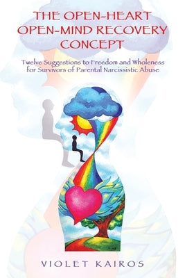 The Open-Heart Open-Mind Recovery Concept: Twelve Suggestions to Freedom and Wholeness for Survivors of Parental Narcissistic Abuse by Kairos, Violet