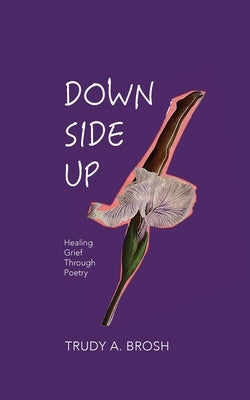 Down Side Up: Healing Grief Through Poetry by Brosh, Trudy A.