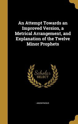 An Attempt Towards an Improved Version, a Metrical Arrangement, and Explanation of the Twelve Minor Prophets by Anonymous