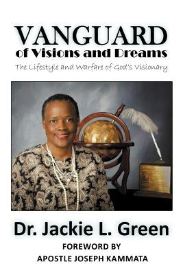 Vanguard of Visions and Dreams: The Lifestyle and Warfare of God's Visionary by Green, Bishop Jackie L.