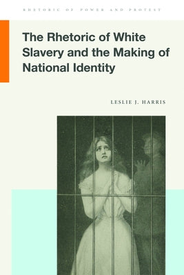 The Rhetoric of White Slavery and the Making of National Identity by Harris, Leslie J.
