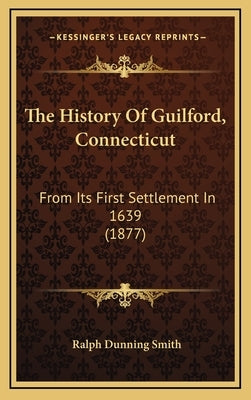 The History Of Guilford, Connecticut: From Its First Settlement In 1639 (1877) by Smith, Ralph Dunning