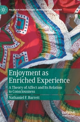 Enjoyment as Enriched Experience: A Theory of Affect and Its Relation to Consciousness by Barrett, Nathaniel F.
