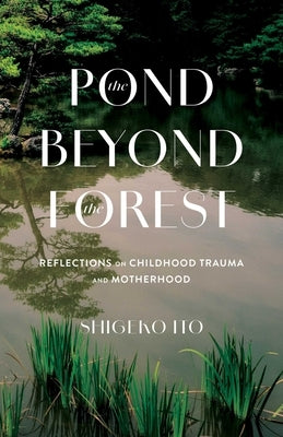 The Pond Beyond the Forest: Reflections on Childhood Trauma and Motherhood by Ito, Shigeko