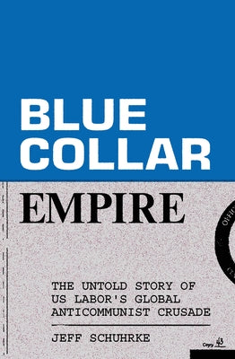 Blue Collar Empire: The Untold Story of Us Labor's Global Anticommunist Crusade by Schuhrke, Jeff